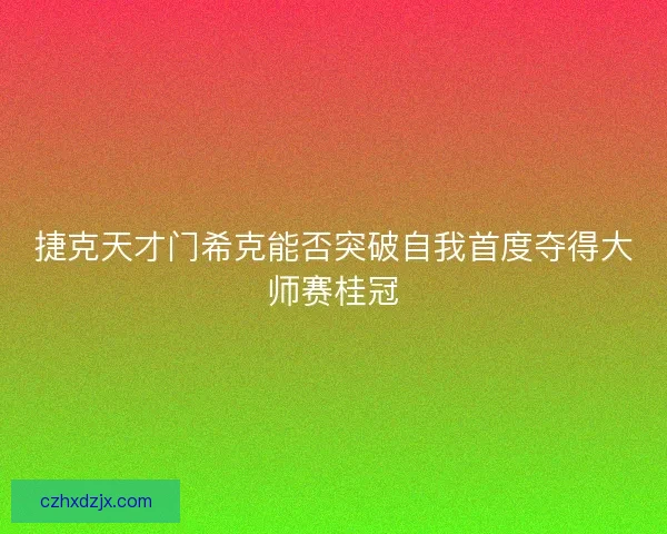 捷克天才门希克能否突破自我首度夺得大师赛桂冠