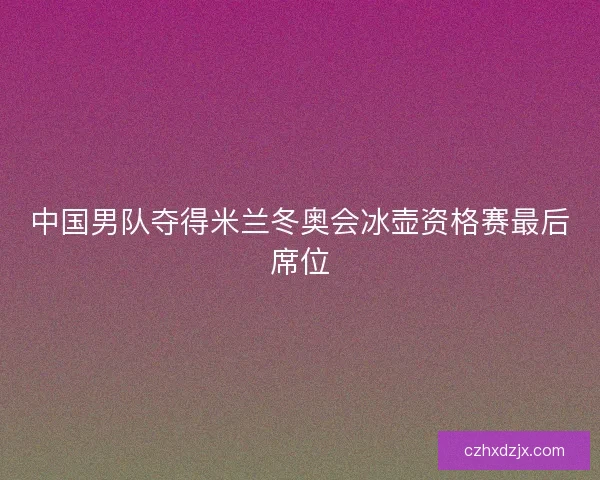 中国男队夺得米兰冬奥会冰壶资格赛最后席位