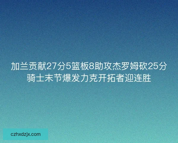 加兰贡献27分5篮板8助攻杰罗姆砍25分骑士末节爆发力克开拓者迎连胜