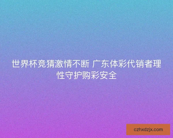 世界杯竞猜激情不断 广东体彩代销者理性守护购彩安全