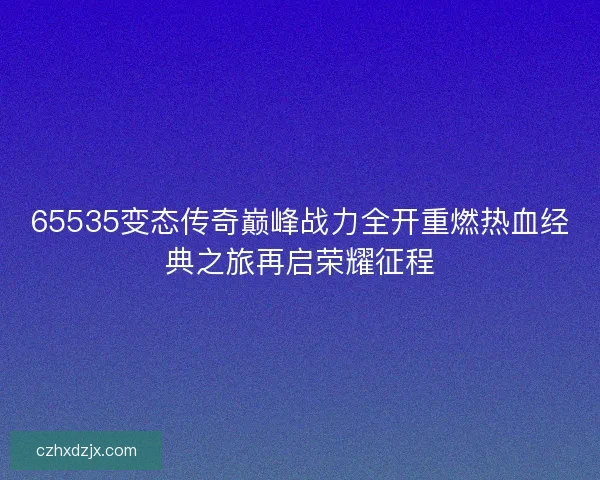 65535变态传奇巅峰战力全开重燃热血经典之旅再启荣耀征程