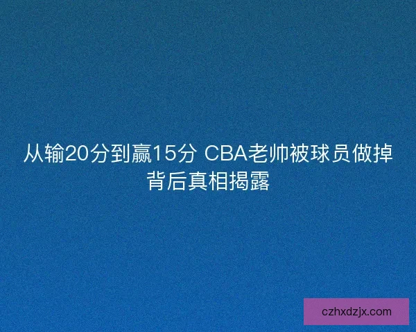 从输20分到赢15分 CBA老帅被球员做掉背后真相揭露