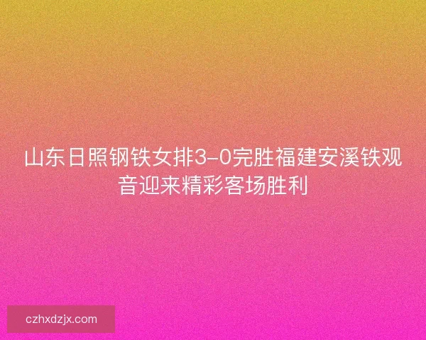 山东日照钢铁女排3-0完胜福建安溪铁观音迎来精彩客场胜利