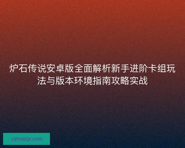炉石传说安卓版全面解析新手进阶卡组玩法与版本环境指南攻略实战