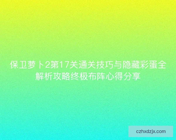 保卫萝卜2第17关通关技巧与隐藏彩蛋全解析攻略终极布阵心得分享